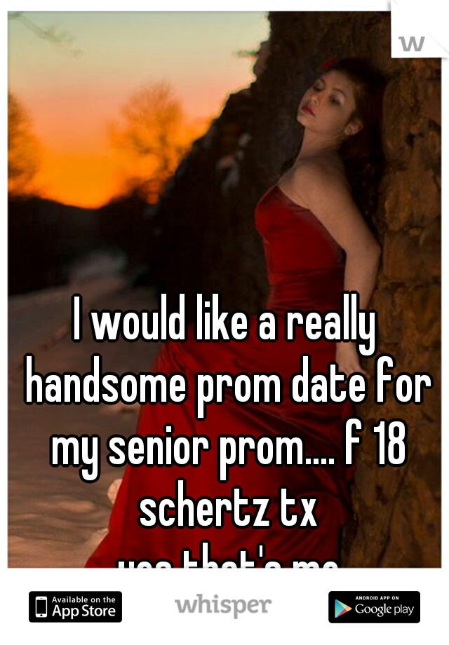 I would like a really handsome prom date for my senior prom.... f 18 schertz tx
 yes that's me
