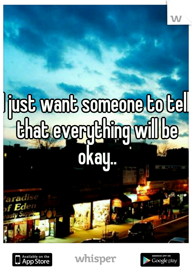 I just want someone to tell that everything will be okay..