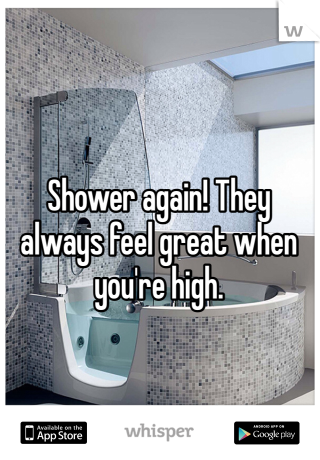 Shower again! They always feel great when you're high. 