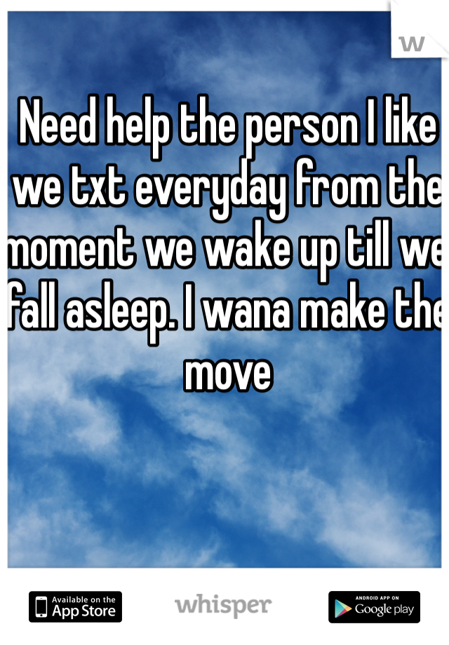 Need help the person I like we txt everyday from the moment we wake up till we fall asleep. I wana make the move