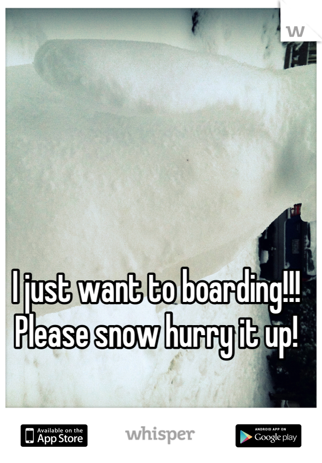 I just want to boarding!!! Please snow hurry it up!