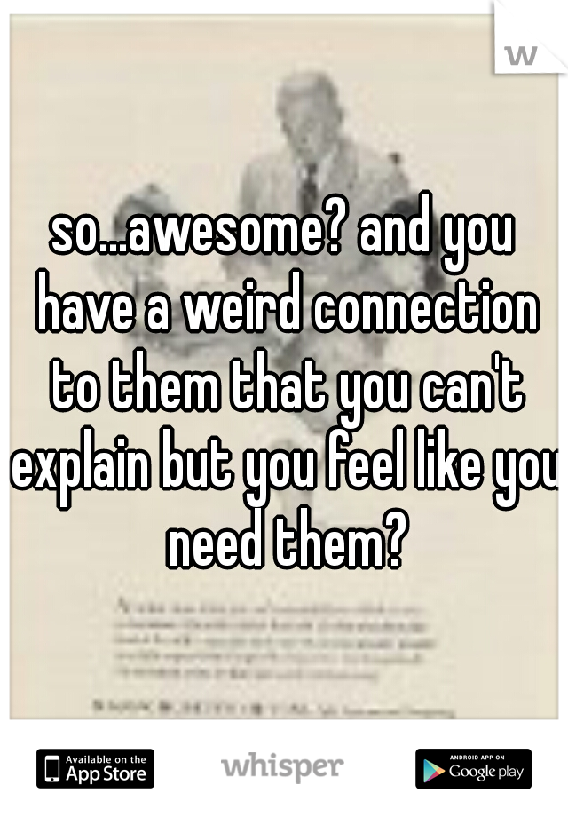 so...awesome? and you have a weird connection to them that you can't explain but you feel like you need them?
