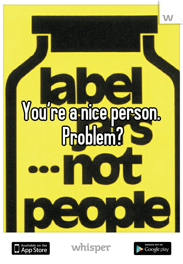 You‘re a nice person. Problem?