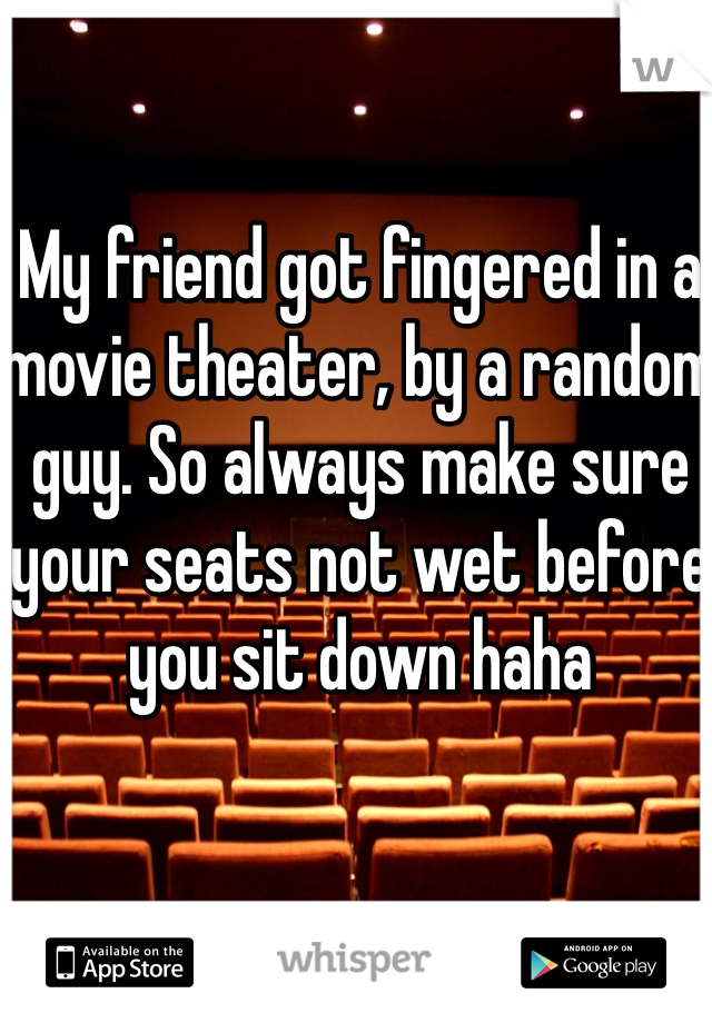 My friend got fingered in a movie theater, by a random guy. So always make sure your seats not wet before you sit down haha
