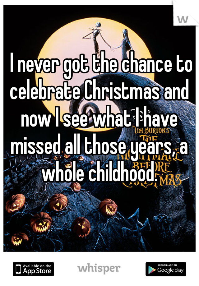  I never got the chance to celebrate Christmas and now I see what I have missed all those years, a whole childhood.