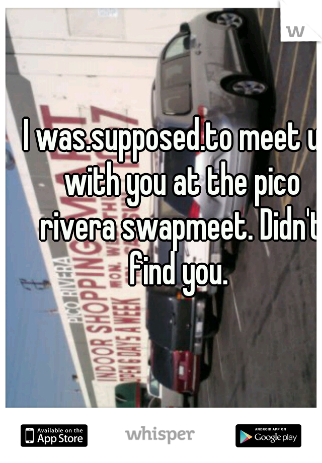 I was.supposed.to meet up with you at the pico rivera swapmeet. Didn't find you. 