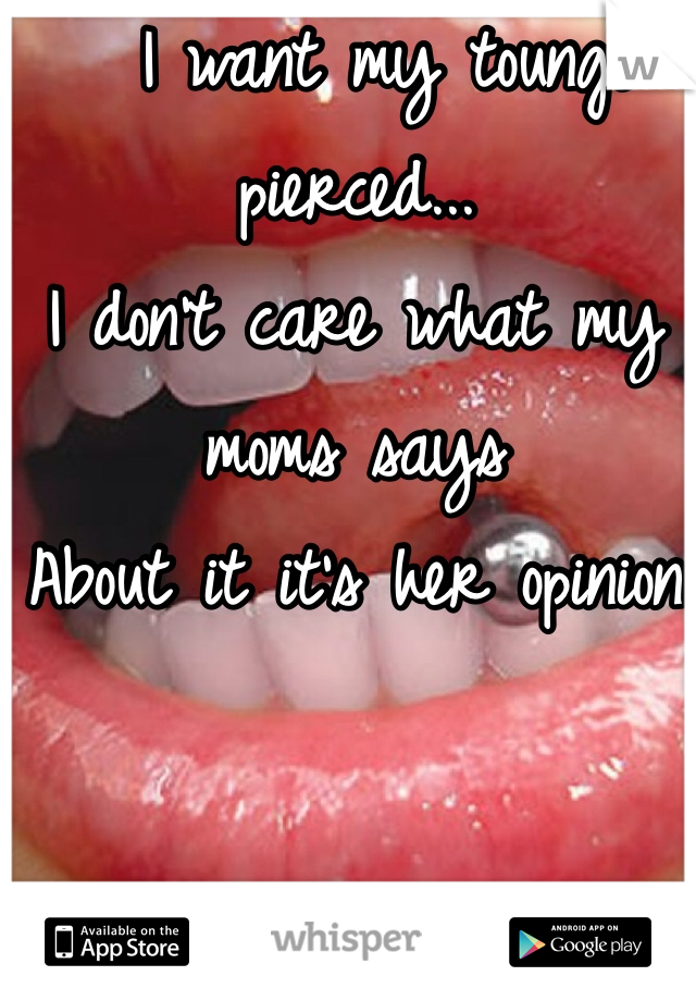   I want my tounge pierced... 
I don't care what my moms says
About it it's her opinion 