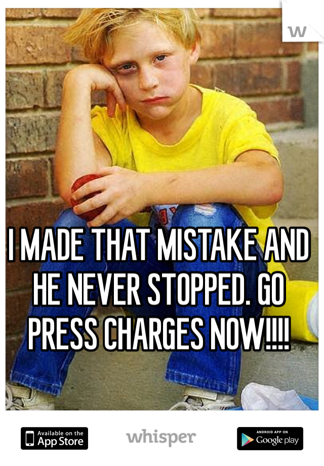 I MADE THAT MISTAKE AND HE NEVER STOPPED. GO PRESS CHARGES NOW!!!!