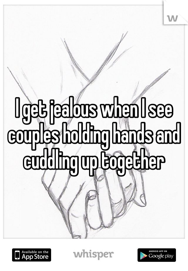 I get jealous when I see couples holding hands and cuddling up together