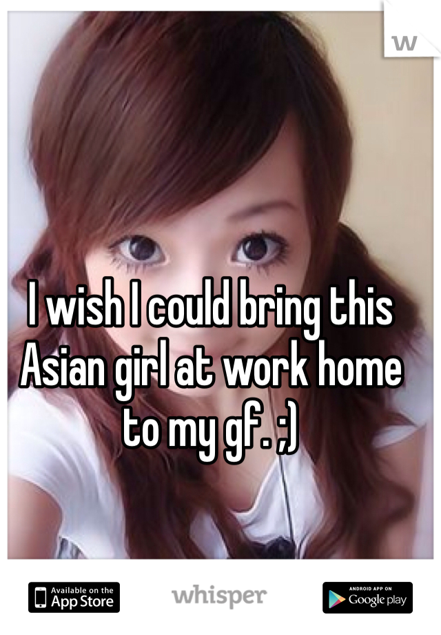I wish I could bring this Asian girl at work home to my gf. ;)