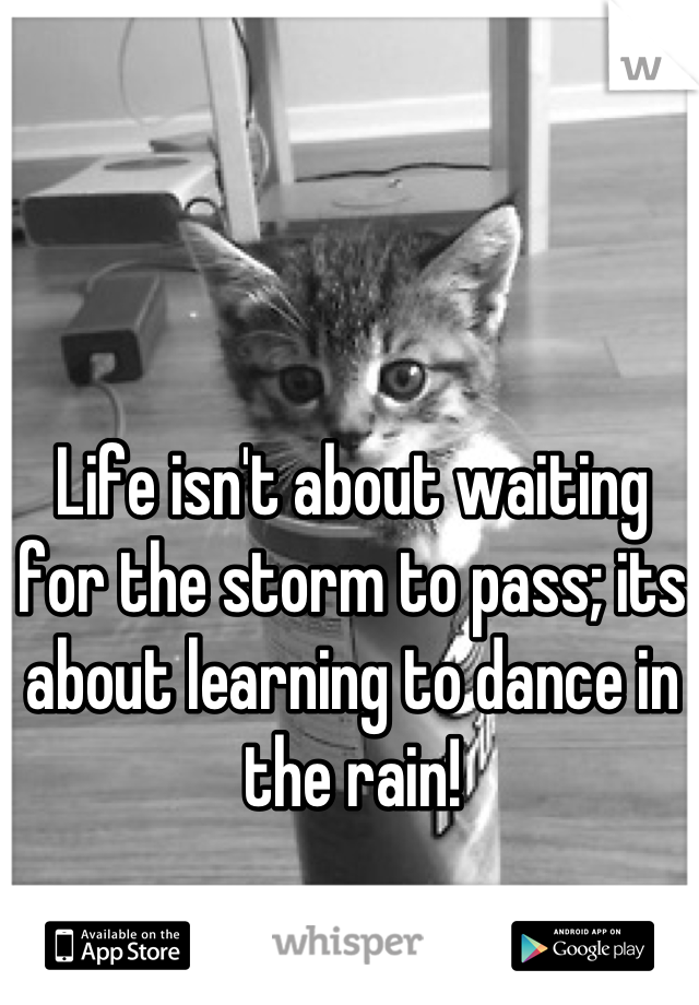 Life isn't about waiting for the storm to pass; its about learning to dance in the rain!