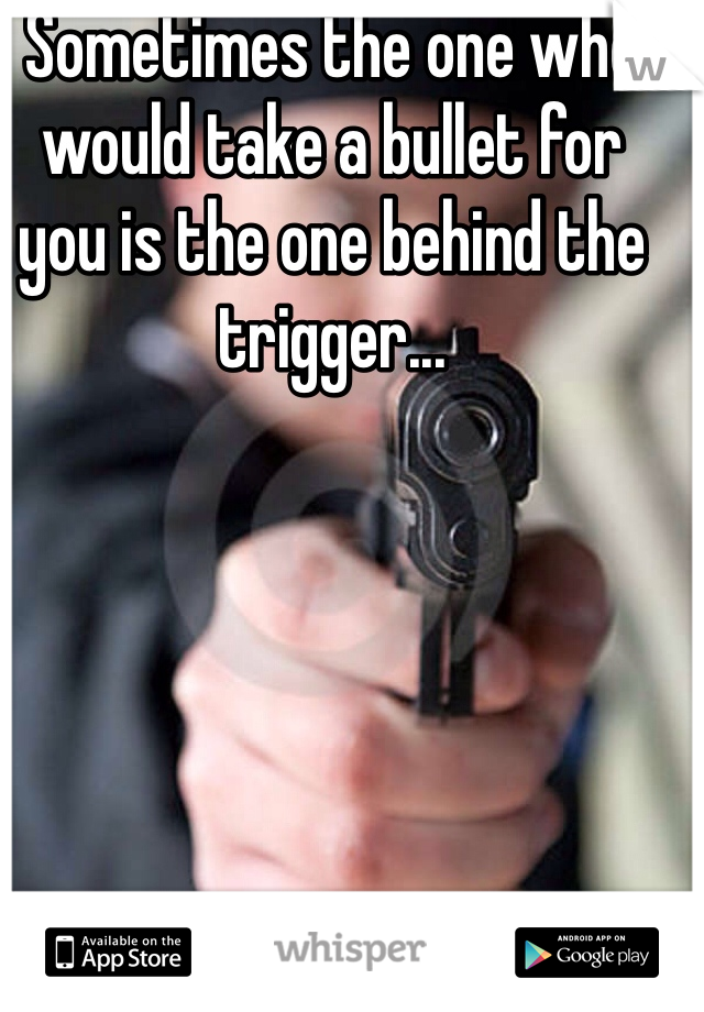 Sometimes the one who would take a bullet for you is the one behind the trigger...
