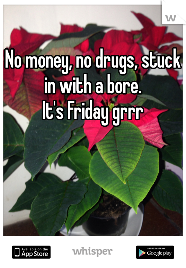 No money, no drugs, stuck in with a bore. 
It's Friday grrr