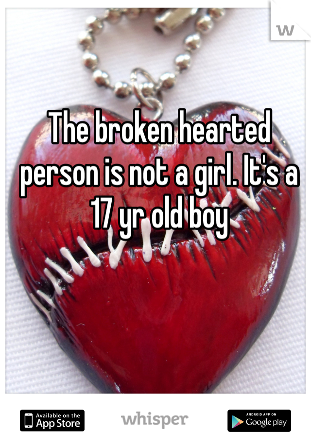 The broken hearted person is not a girl. It's a 17 yr old boy