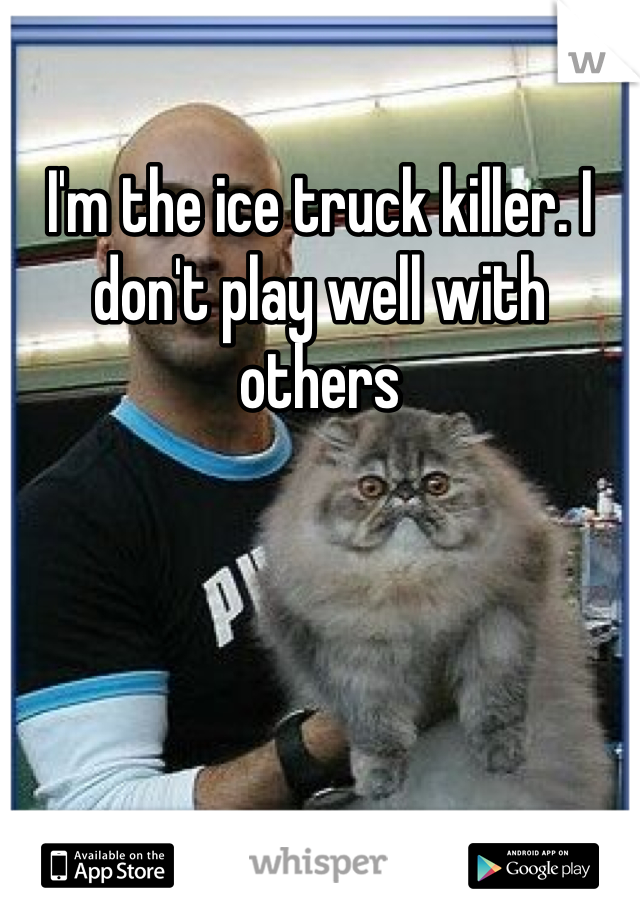 I'm the ice truck killer. I don't play well with others