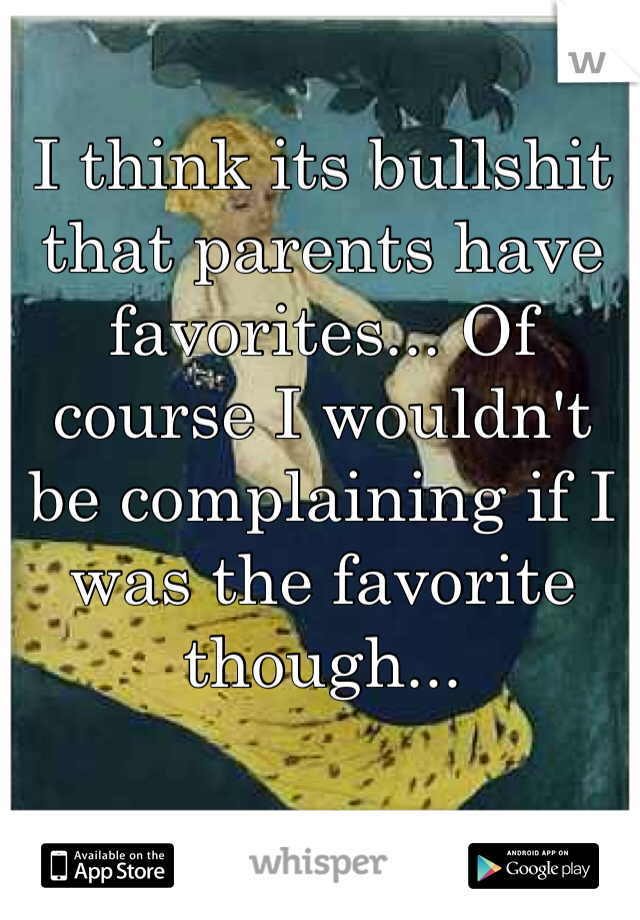 I think its bullshit that parents have favorites... Of course I wouldn't be complaining if I was the favorite though... 