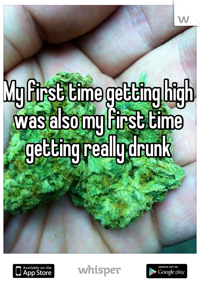 My first time getting high was also my first time getting really drunk