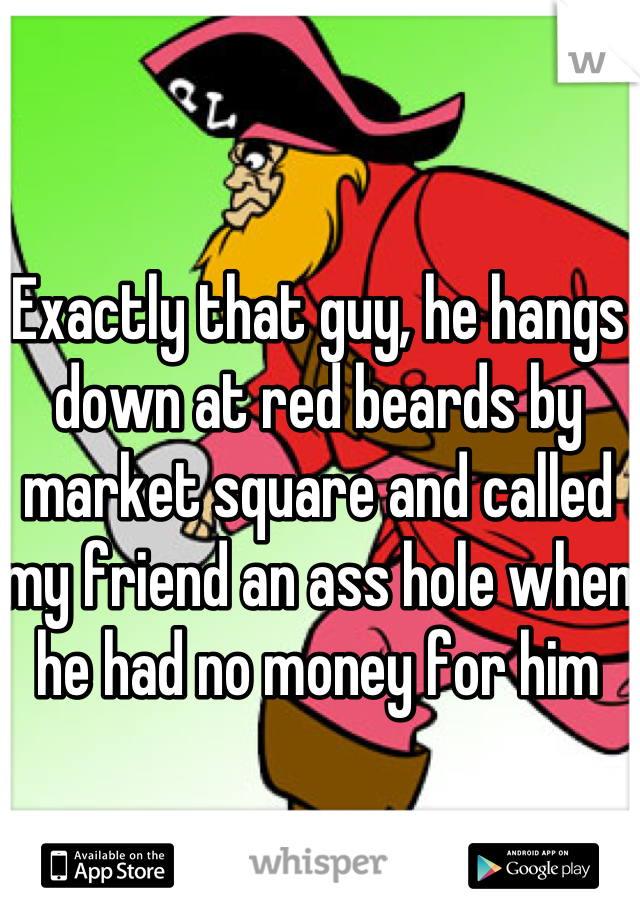 Exactly that guy, he hangs down at red beards by market square and called my friend an ass hole when he had no money for him 