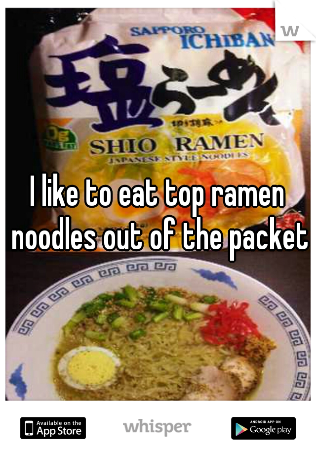 I like to eat top ramen noodles out of the packet