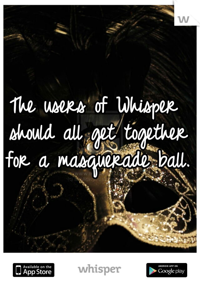 The users of Whisper should all get together for a masquerade ball. 