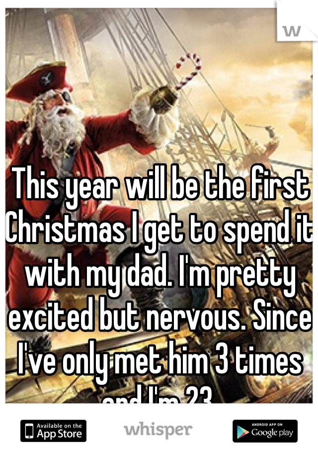 This year will be the first Christmas I get to spend it with my dad. I'm pretty excited but nervous. Since I've only met him 3 times and I'm 23. 