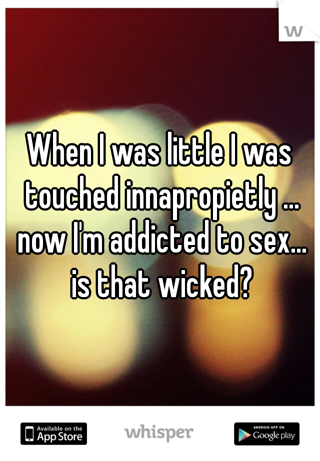 When I was little I was touched innapropietly ... now I'm addicted to sex... is that wicked?
