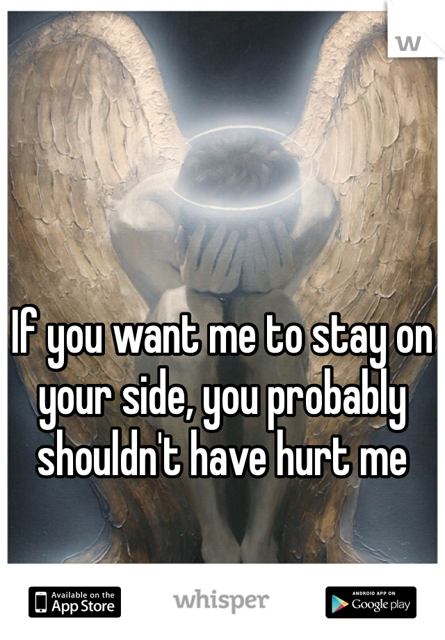 If you want me to stay on your side, you probably shouldn't have hurt me