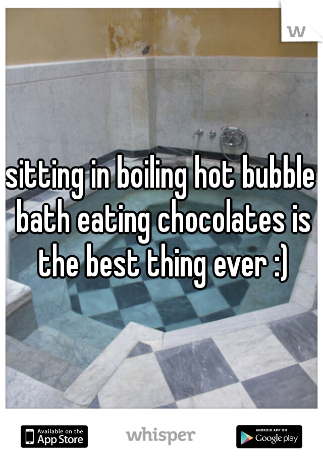 sitting in boiling hot bubble bath eating chocolates is the best thing ever :)