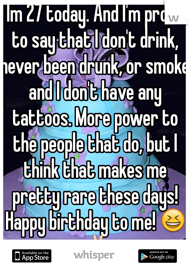 Im 27 today. And I'm proud to say that I don't drink, never been drunk, or smoke and I don't have any tattoos. More power to the people that do, but I think that makes me pretty rare these days!
Happy birthday to me! 😆✌️