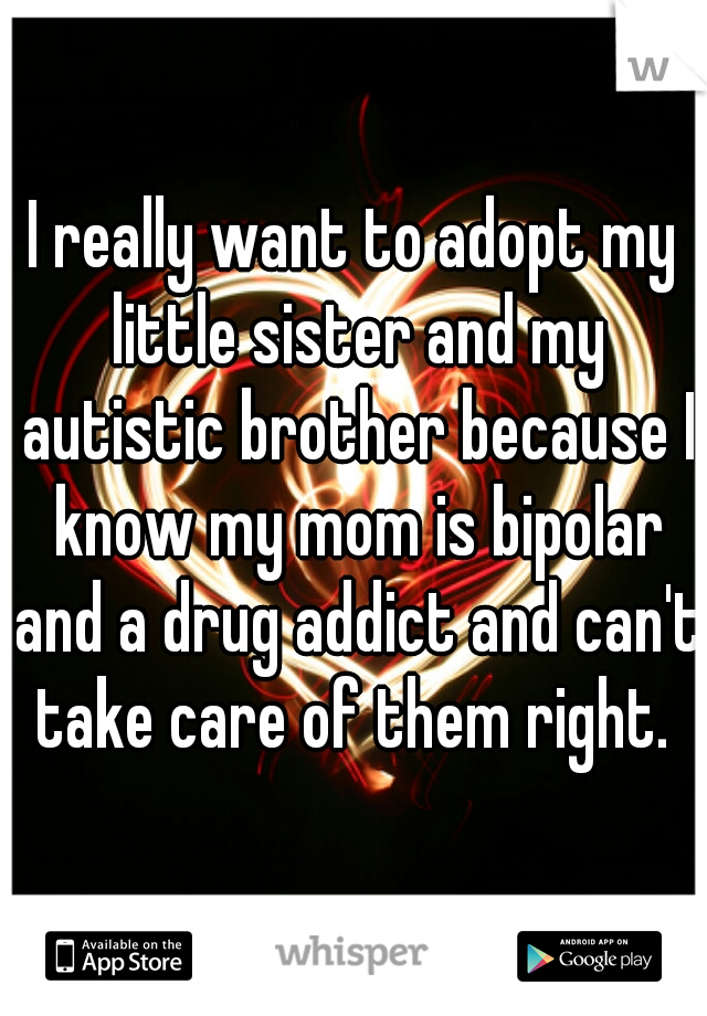 I really want to adopt my little sister and my autistic brother because I know my mom is bipolar and a drug addict and can't take care of them right. 