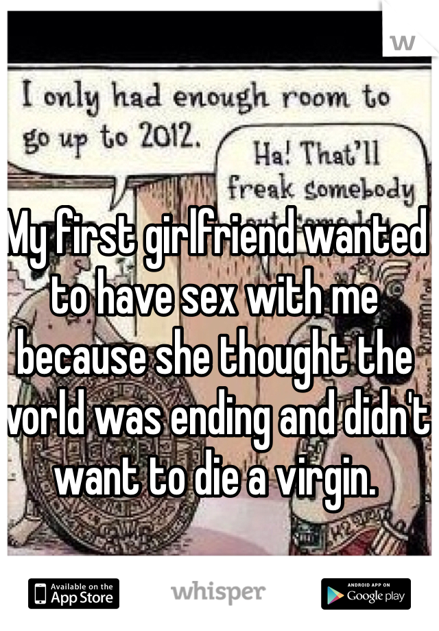 My first girlfriend wanted to have sex with me because she thought the world was ending and didn't want to die a virgin.