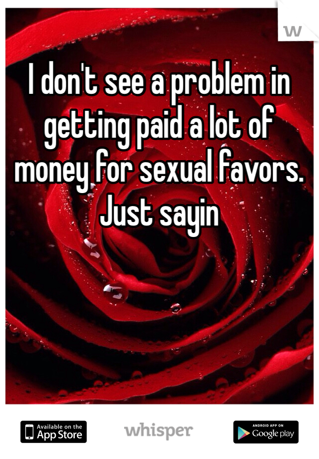 I don't see a problem in getting paid a lot of money for sexual favors. Just sayin