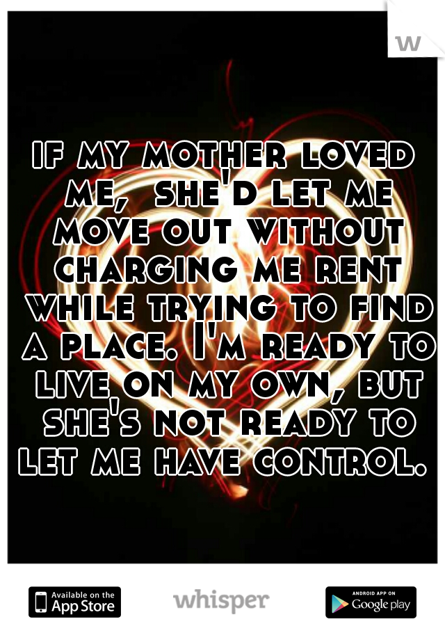 if my mother loved me,  she'd let me move out without charging me rent while trying to find a place. I'm ready to live on my own, but she's not ready to let me have control. 