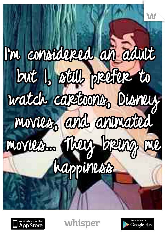 I'm considered an adult but I, still prefer to watch cartoons, Disney movies, and animated movies... They bring me happiness