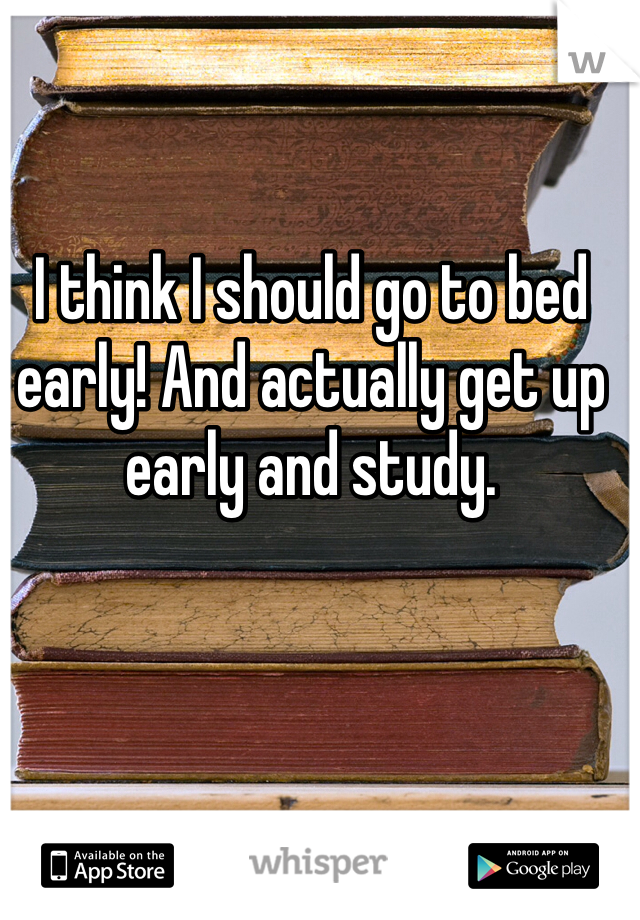 I think I should go to bed early! And actually get up early and study. 