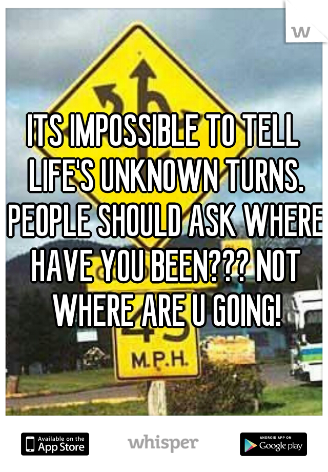 ITS IMPOSSIBLE TO TELL LIFE'S UNKNOWN TURNS. PEOPLE SHOULD ASK WHERE HAVE YOU BEEN??? NOT WHERE ARE U GOING!