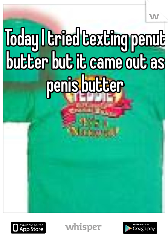 Today I tried texting penut butter but it came out as penis butter
