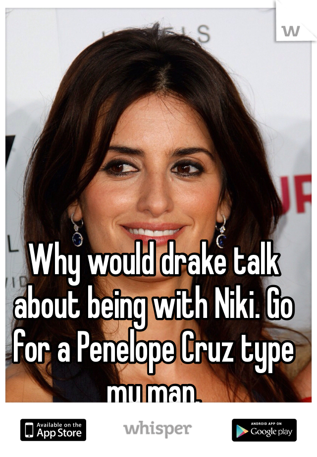 Why would drake talk about being with Niki. Go for a Penelope Cruz type my man.