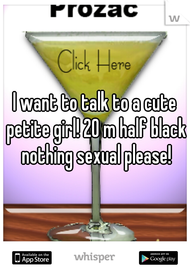I want to talk to a cute petite girl! 20 m half black nothing sexual please!