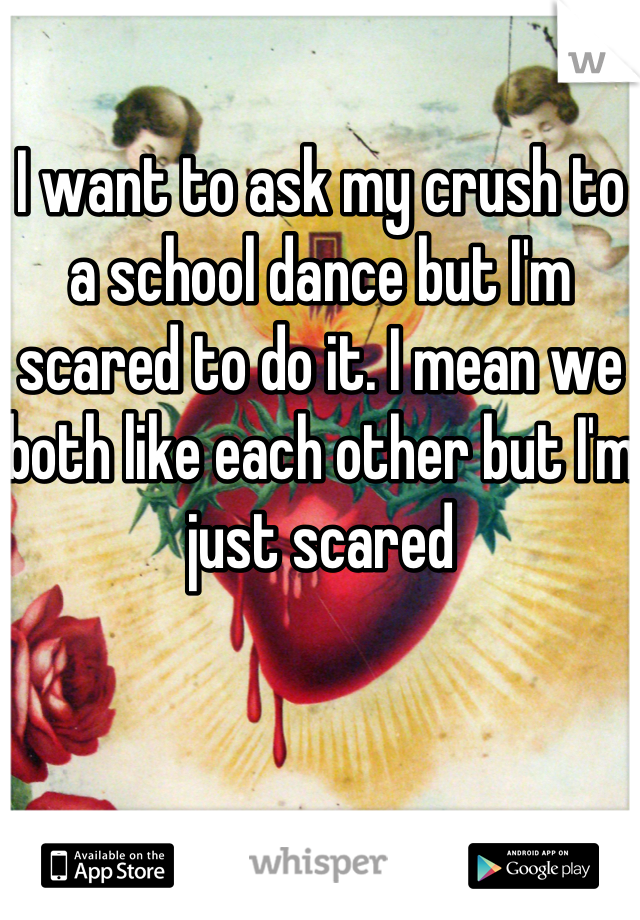 I want to ask my crush to a school dance but I'm scared to do it. I mean we both like each other but I'm just scared