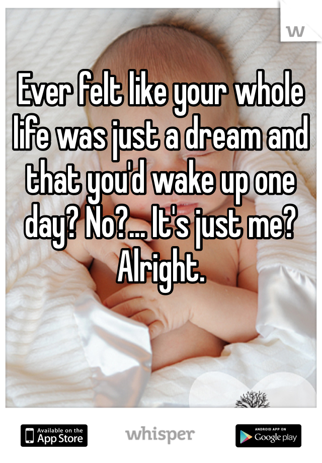 Ever felt like your whole life was just a dream and that you'd wake up one day? No?... It's just me? Alright. 