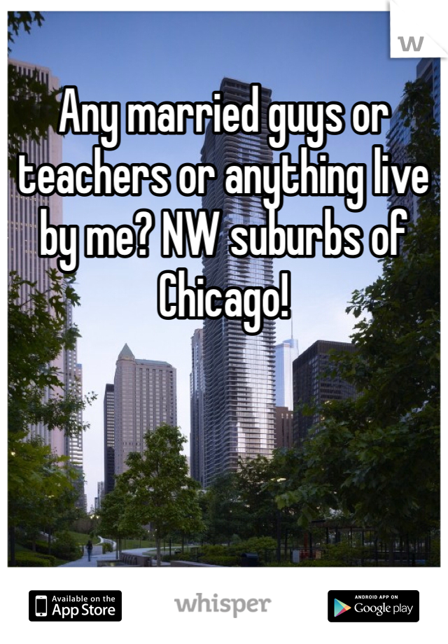 Any married guys or teachers or anything live by me? NW suburbs of Chicago!