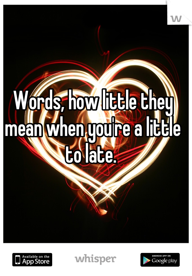 Words, how little they mean when you're a little to late. 