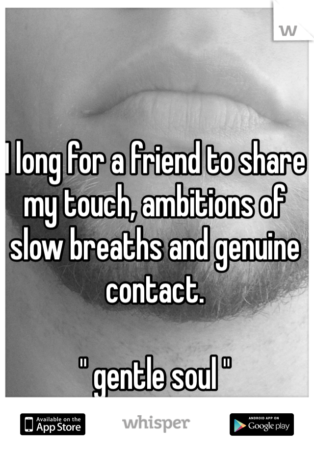 I long for a friend to share my touch, ambitions of slow breaths and genuine contact.

" gentle soul "