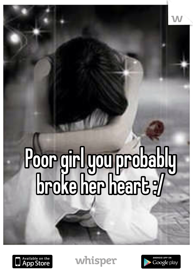 Poor girl you probably broke her heart :/ 