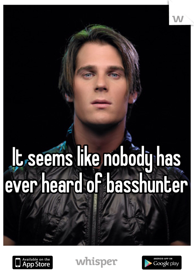 It seems like nobody has ever heard of basshunter 