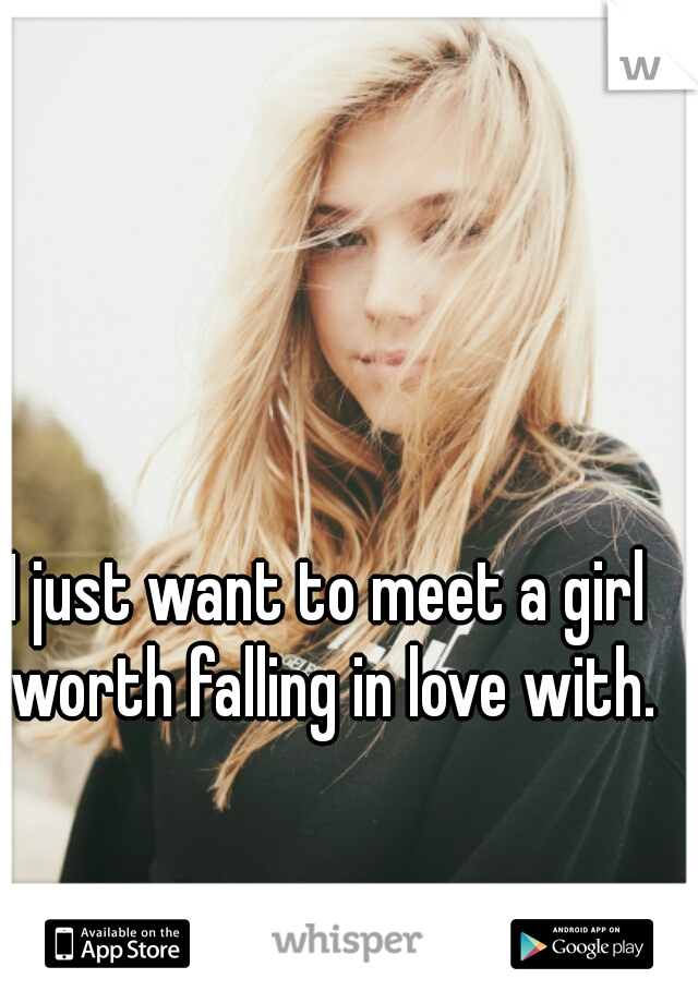 I just want to meet a girl worth falling in love with.