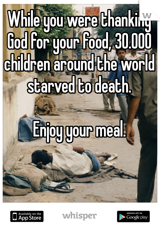 While you were thanking God for your food, 30.000 children around the world starved to death.

Enjoy your meal. 