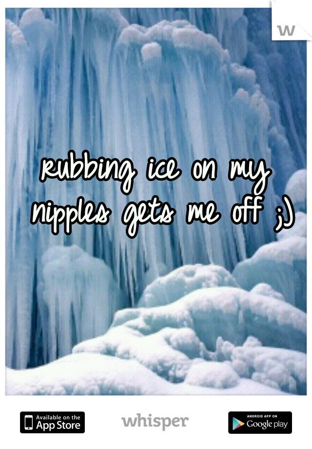 rubbing ice on my nipples gets me off ;)