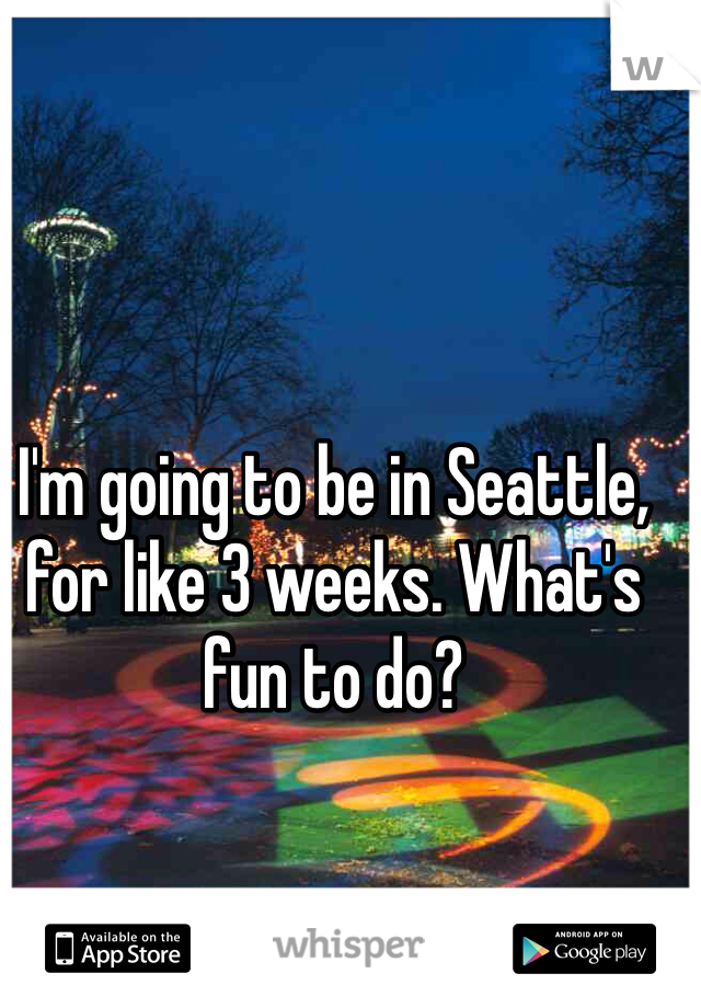I'm going to be in Seattle, for like 3 weeks. What's fun to do?
